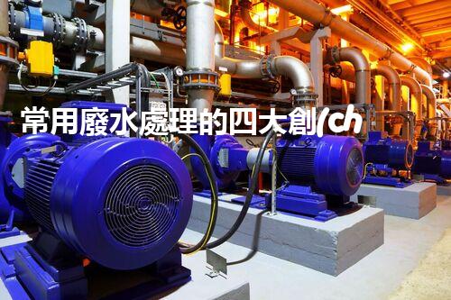 常用廢水處理的四大創(chuàng)新技術，你了解嗎？